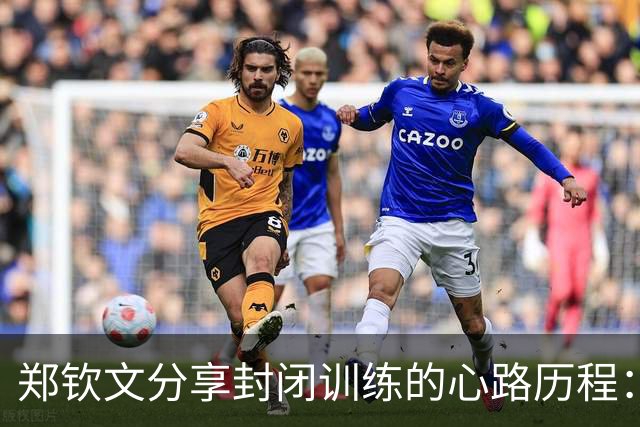 郑钦文分享封闭训练的心路历程：重塑自我认知的宝贵时光