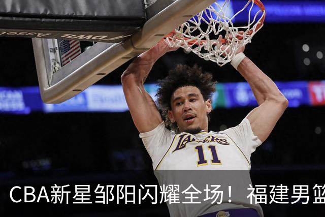 CBA新星邹阳闪耀全场！福建男篮虽败犹荣，四川男篮或将懊悔